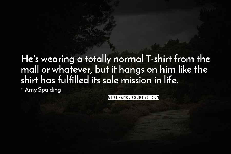 Amy Spalding Quotes: He's wearing a totally normal T-shirt from the mall or whatever, but it hangs on him like the shirt has fulfilled its sole mission in life.