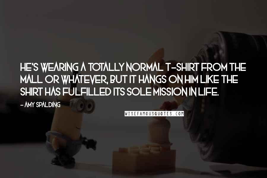 Amy Spalding Quotes: He's wearing a totally normal T-shirt from the mall or whatever, but it hangs on him like the shirt has fulfilled its sole mission in life.