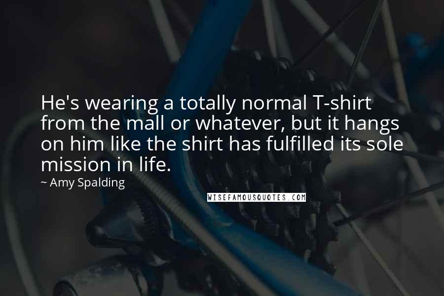 Amy Spalding Quotes: He's wearing a totally normal T-shirt from the mall or whatever, but it hangs on him like the shirt has fulfilled its sole mission in life.