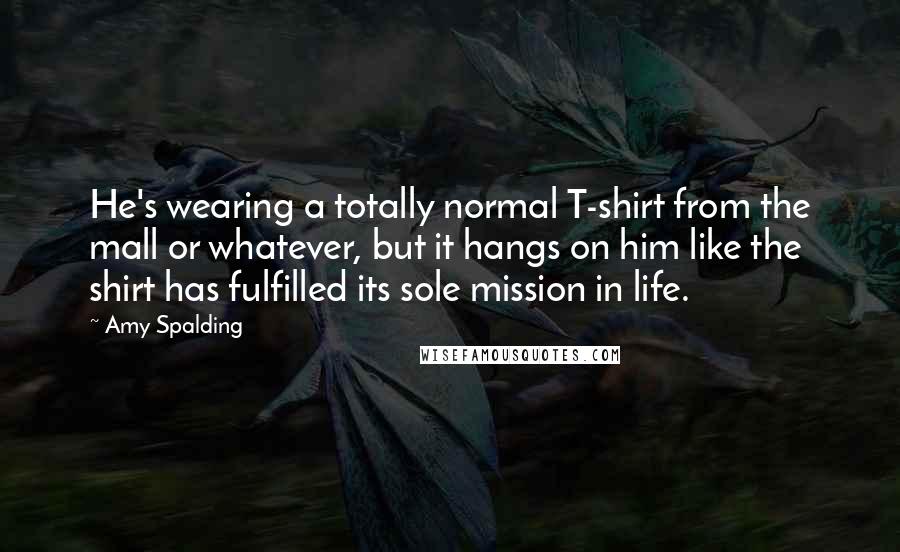 Amy Spalding Quotes: He's wearing a totally normal T-shirt from the mall or whatever, but it hangs on him like the shirt has fulfilled its sole mission in life.