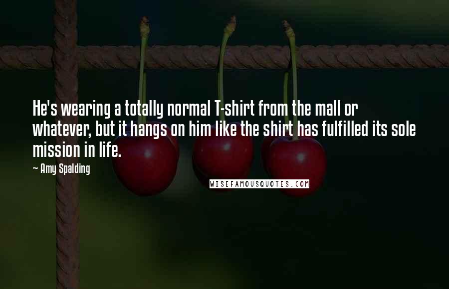 Amy Spalding Quotes: He's wearing a totally normal T-shirt from the mall or whatever, but it hangs on him like the shirt has fulfilled its sole mission in life.