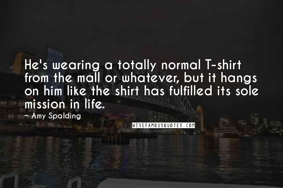 Amy Spalding Quotes: He's wearing a totally normal T-shirt from the mall or whatever, but it hangs on him like the shirt has fulfilled its sole mission in life.