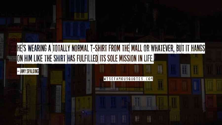 Amy Spalding Quotes: He's wearing a totally normal T-shirt from the mall or whatever, but it hangs on him like the shirt has fulfilled its sole mission in life.