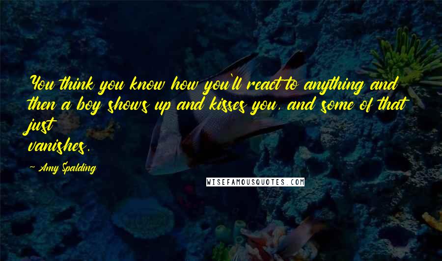 Amy Spalding Quotes: You think you know how you'll react to anything and then a boy shows up and kisses you, and some of that just vanishes.