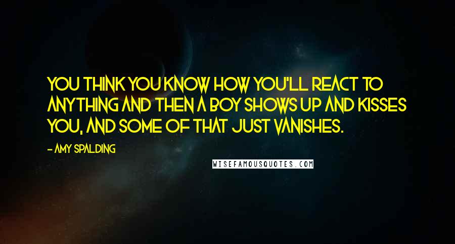 Amy Spalding Quotes: You think you know how you'll react to anything and then a boy shows up and kisses you, and some of that just vanishes.