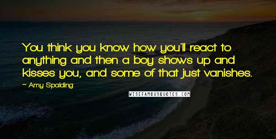 Amy Spalding Quotes: You think you know how you'll react to anything and then a boy shows up and kisses you, and some of that just vanishes.