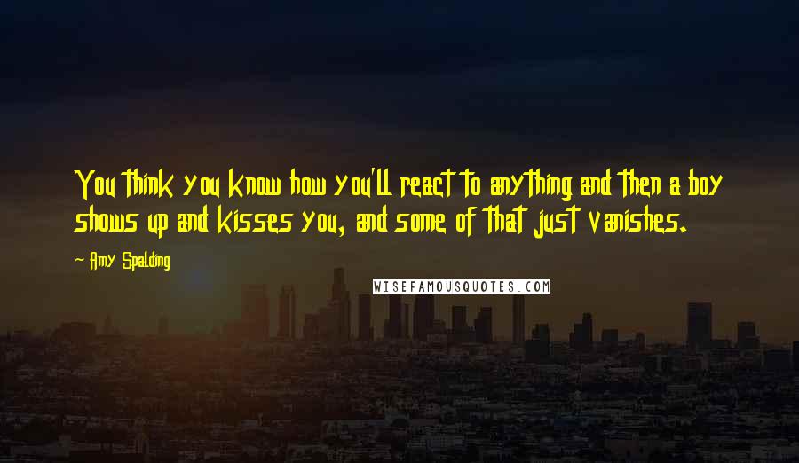 Amy Spalding Quotes: You think you know how you'll react to anything and then a boy shows up and kisses you, and some of that just vanishes.