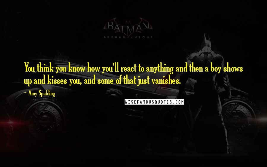 Amy Spalding Quotes: You think you know how you'll react to anything and then a boy shows up and kisses you, and some of that just vanishes.