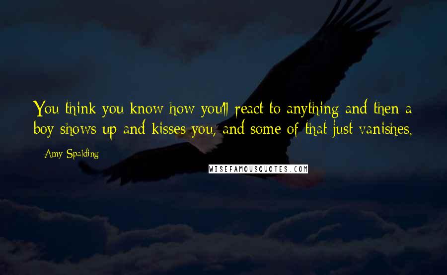 Amy Spalding Quotes: You think you know how you'll react to anything and then a boy shows up and kisses you, and some of that just vanishes.