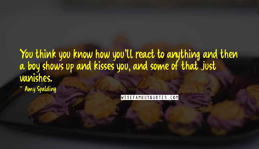 Amy Spalding Quotes: You think you know how you'll react to anything and then a boy shows up and kisses you, and some of that just vanishes.