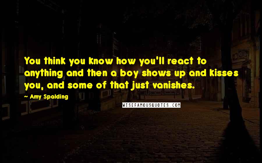 Amy Spalding Quotes: You think you know how you'll react to anything and then a boy shows up and kisses you, and some of that just vanishes.