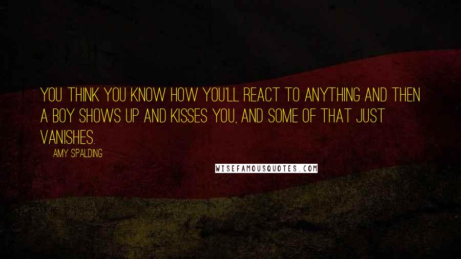 Amy Spalding Quotes: You think you know how you'll react to anything and then a boy shows up and kisses you, and some of that just vanishes.