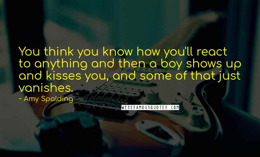 Amy Spalding Quotes: You think you know how you'll react to anything and then a boy shows up and kisses you, and some of that just vanishes.