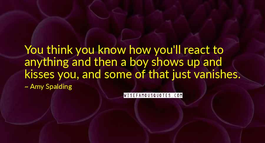 Amy Spalding Quotes: You think you know how you'll react to anything and then a boy shows up and kisses you, and some of that just vanishes.