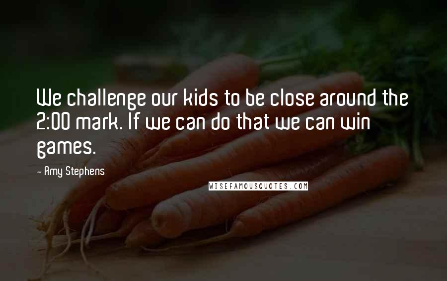 Amy Stephens Quotes: We challenge our kids to be close around the 2:00 mark. If we can do that we can win games.