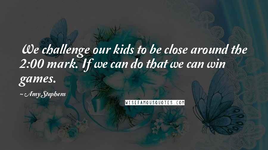 Amy Stephens Quotes: We challenge our kids to be close around the 2:00 mark. If we can do that we can win games.