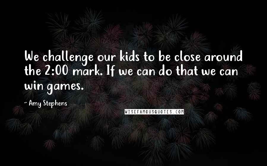 Amy Stephens Quotes: We challenge our kids to be close around the 2:00 mark. If we can do that we can win games.