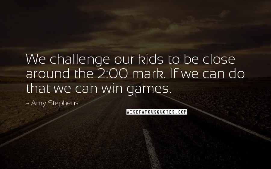 Amy Stephens Quotes: We challenge our kids to be close around the 2:00 mark. If we can do that we can win games.