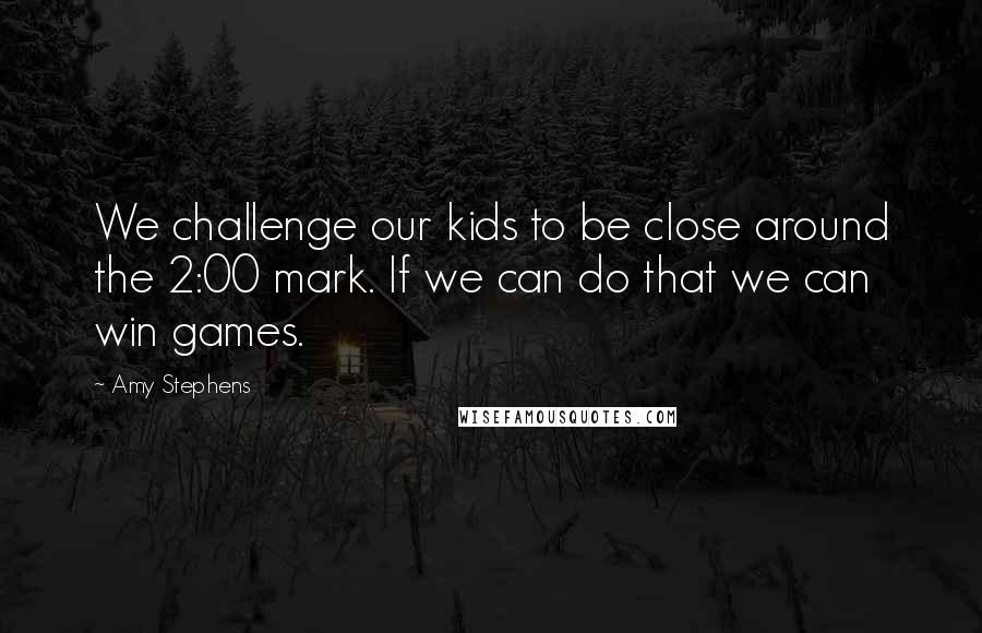 Amy Stephens Quotes: We challenge our kids to be close around the 2:00 mark. If we can do that we can win games.