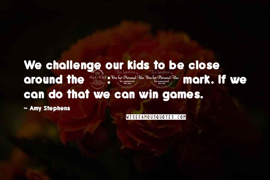Amy Stephens Quotes: We challenge our kids to be close around the 2:00 mark. If we can do that we can win games.