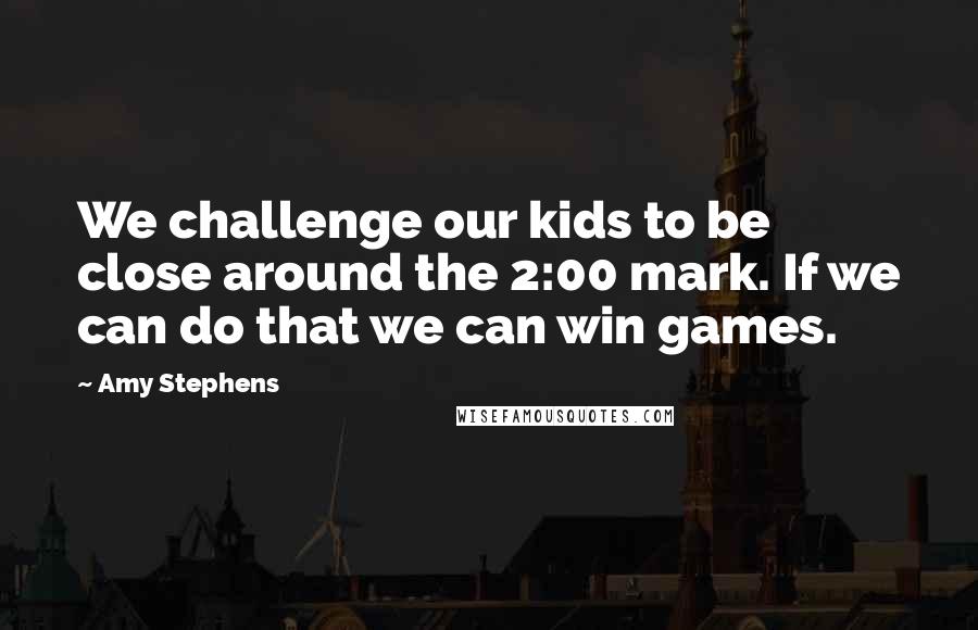 Amy Stephens Quotes: We challenge our kids to be close around the 2:00 mark. If we can do that we can win games.