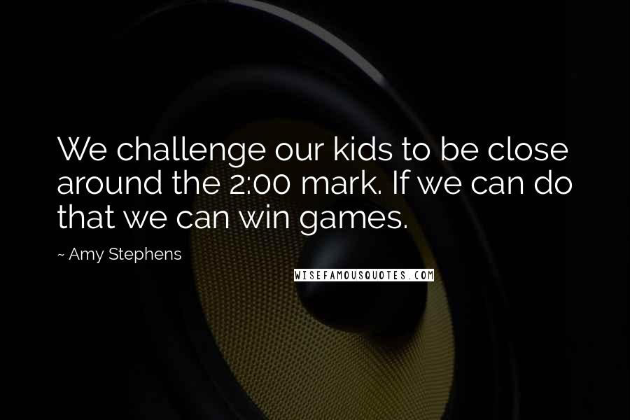 Amy Stephens Quotes: We challenge our kids to be close around the 2:00 mark. If we can do that we can win games.