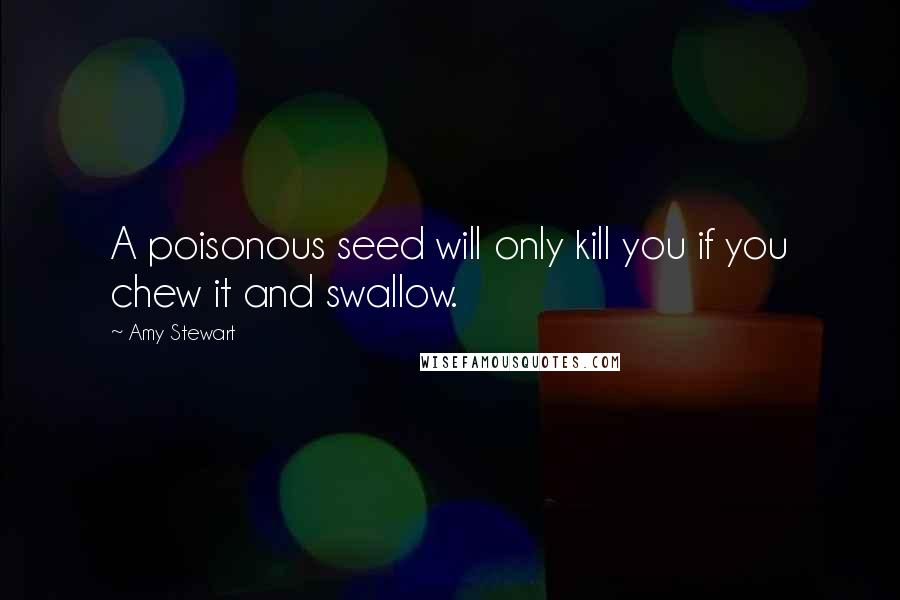Amy Stewart Quotes: A poisonous seed will only kill you if you chew it and swallow.