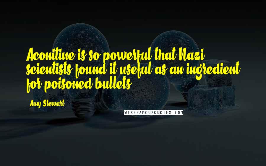 Amy Stewart Quotes: Aconitine is so powerful that Nazi scientists found it useful as an ingredient for poisoned bullets.