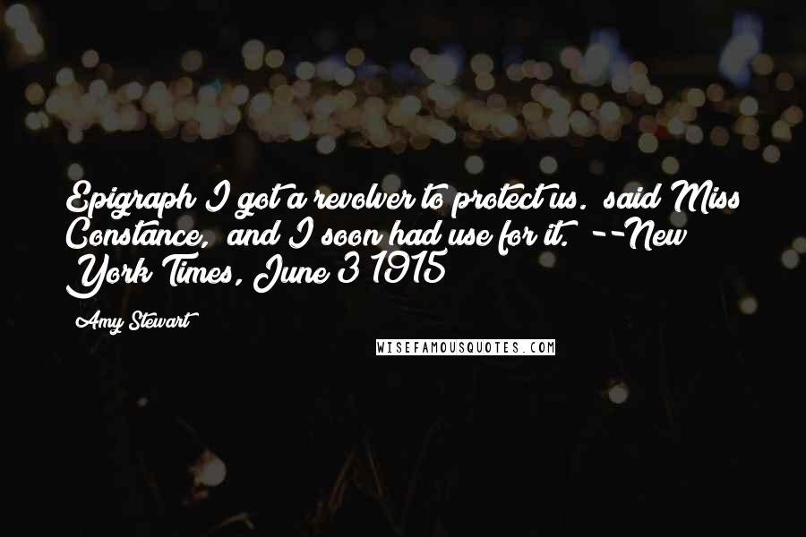 Amy Stewart Quotes: Epigraph"I got a revolver to protect us." said Miss Constance, "and I soon had use for it." --New York Times, June 3 1915