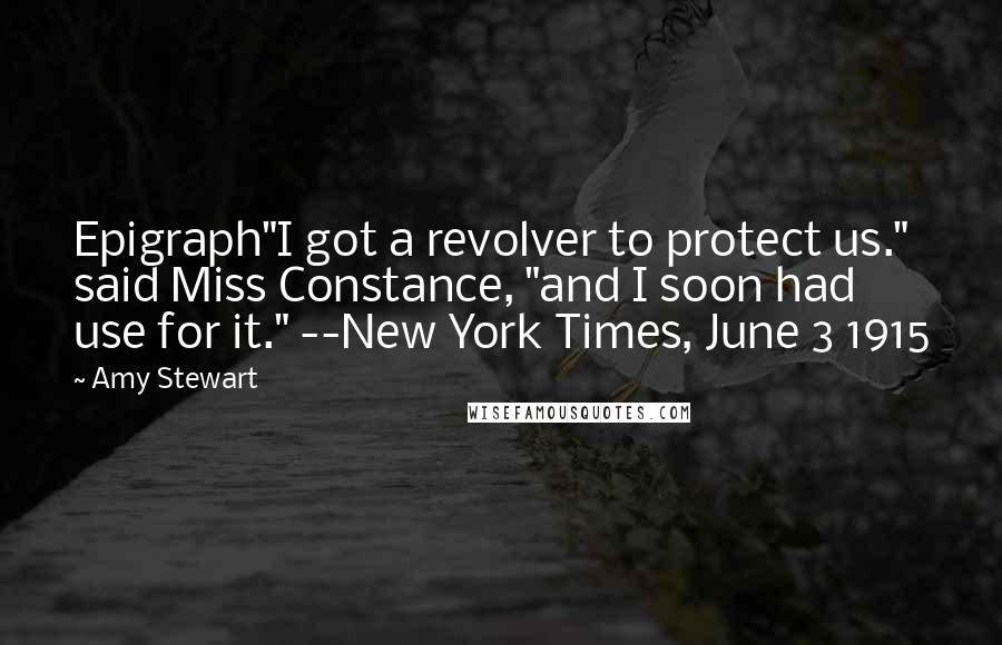 Amy Stewart Quotes: Epigraph"I got a revolver to protect us." said Miss Constance, "and I soon had use for it." --New York Times, June 3 1915