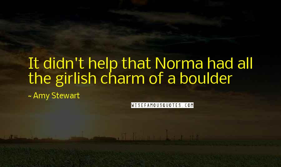 Amy Stewart Quotes: It didn't help that Norma had all the girlish charm of a boulder