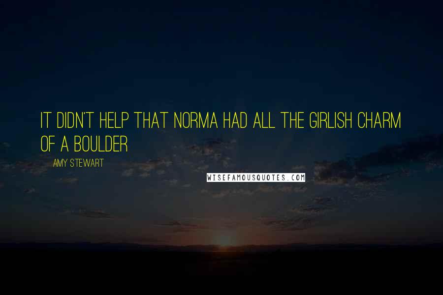 Amy Stewart Quotes: It didn't help that Norma had all the girlish charm of a boulder