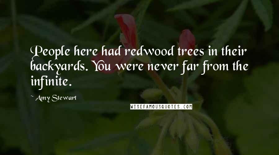 Amy Stewart Quotes: People here had redwood trees in their backyards. You were never far from the infinite.