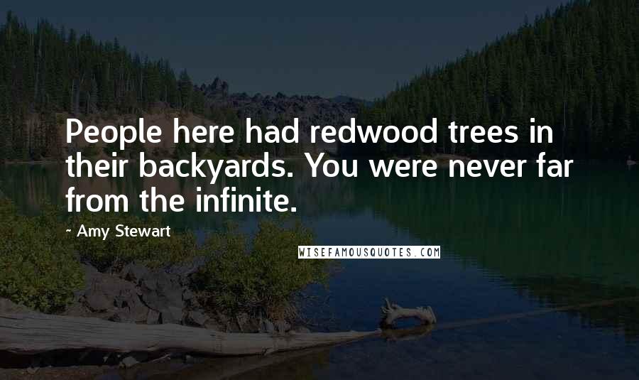 Amy Stewart Quotes: People here had redwood trees in their backyards. You were never far from the infinite.