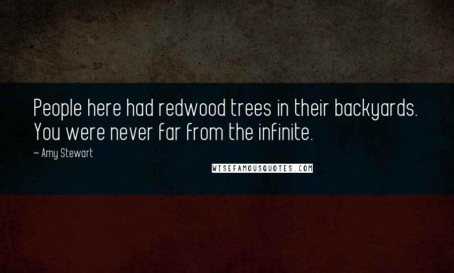 Amy Stewart Quotes: People here had redwood trees in their backyards. You were never far from the infinite.