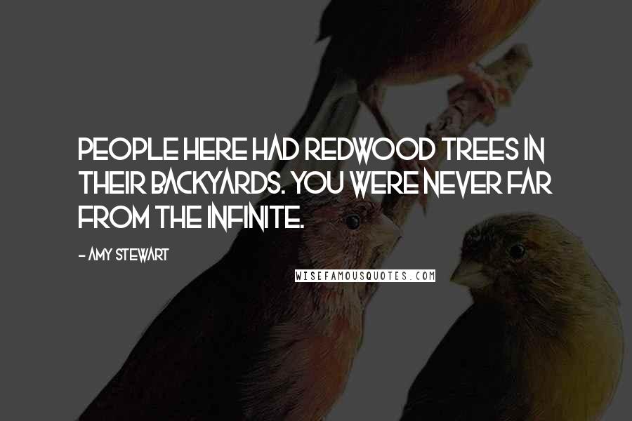 Amy Stewart Quotes: People here had redwood trees in their backyards. You were never far from the infinite.