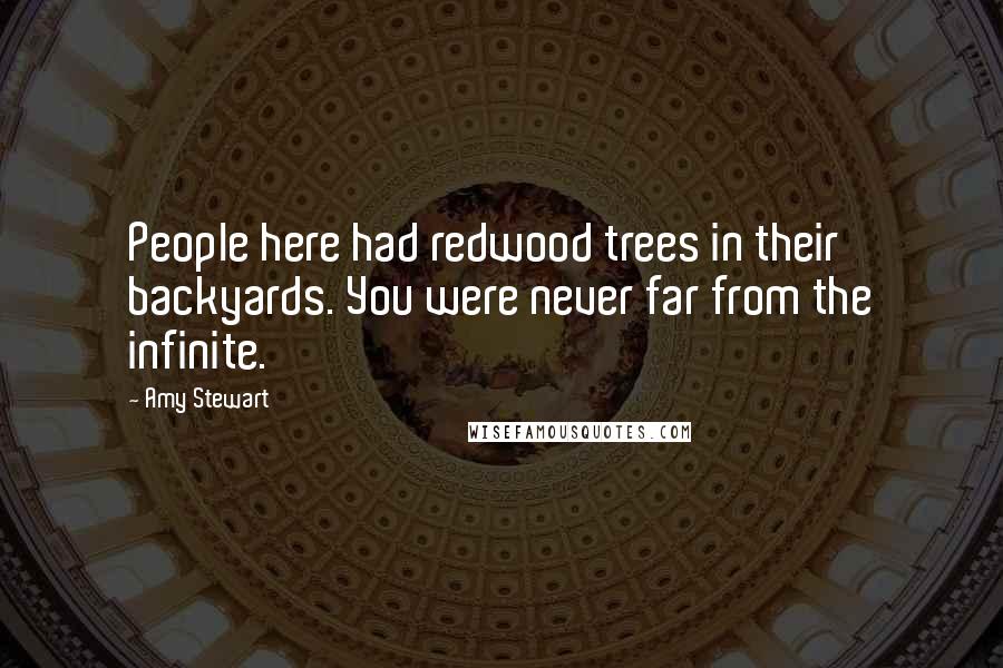 Amy Stewart Quotes: People here had redwood trees in their backyards. You were never far from the infinite.