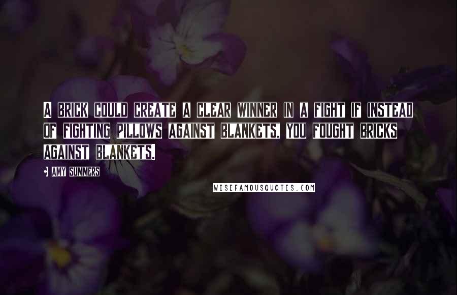 Amy Summers Quotes: A brick could create a clear winner in a fight if instead of fighting pillows against blankets, you fought bricks against blankets.