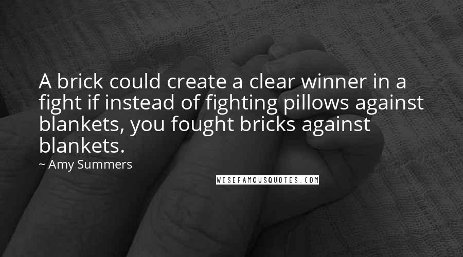 Amy Summers Quotes: A brick could create a clear winner in a fight if instead of fighting pillows against blankets, you fought bricks against blankets.