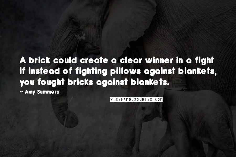 Amy Summers Quotes: A brick could create a clear winner in a fight if instead of fighting pillows against blankets, you fought bricks against blankets.