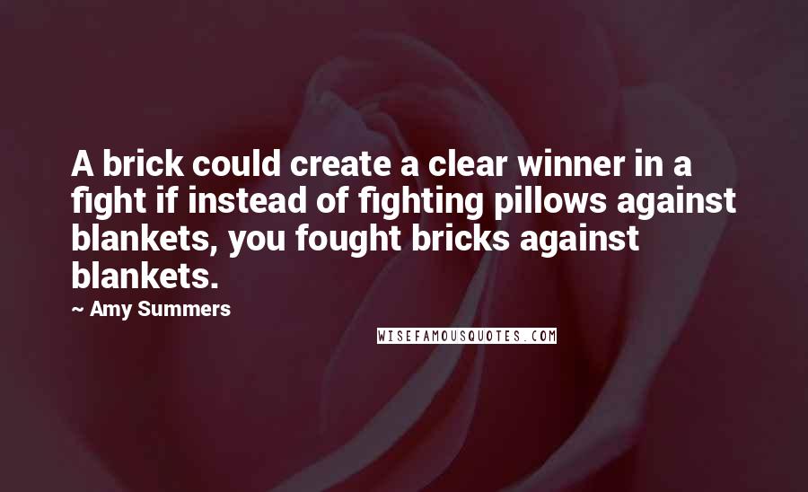 Amy Summers Quotes: A brick could create a clear winner in a fight if instead of fighting pillows against blankets, you fought bricks against blankets.