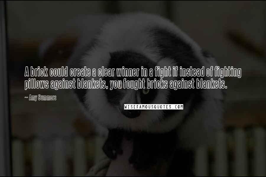 Amy Summers Quotes: A brick could create a clear winner in a fight if instead of fighting pillows against blankets, you fought bricks against blankets.