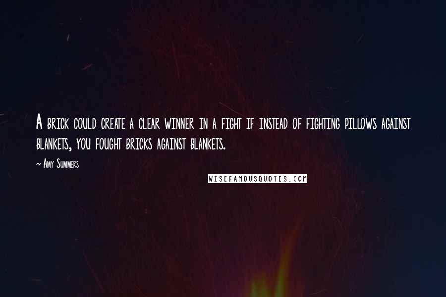 Amy Summers Quotes: A brick could create a clear winner in a fight if instead of fighting pillows against blankets, you fought bricks against blankets.