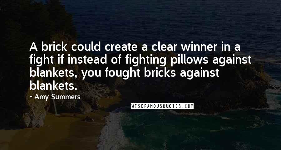 Amy Summers Quotes: A brick could create a clear winner in a fight if instead of fighting pillows against blankets, you fought bricks against blankets.