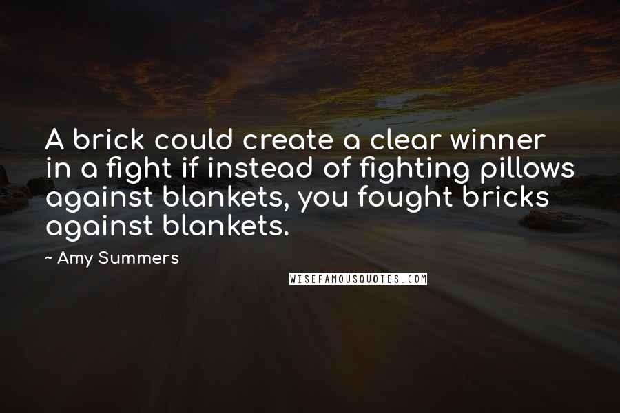 Amy Summers Quotes: A brick could create a clear winner in a fight if instead of fighting pillows against blankets, you fought bricks against blankets.