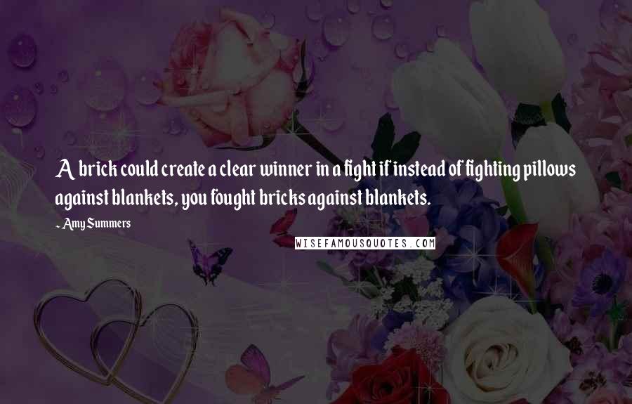 Amy Summers Quotes: A brick could create a clear winner in a fight if instead of fighting pillows against blankets, you fought bricks against blankets.