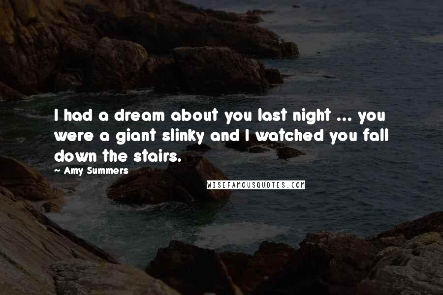 Amy Summers Quotes: I had a dream about you last night ... you were a giant slinky and I watched you fall down the stairs.