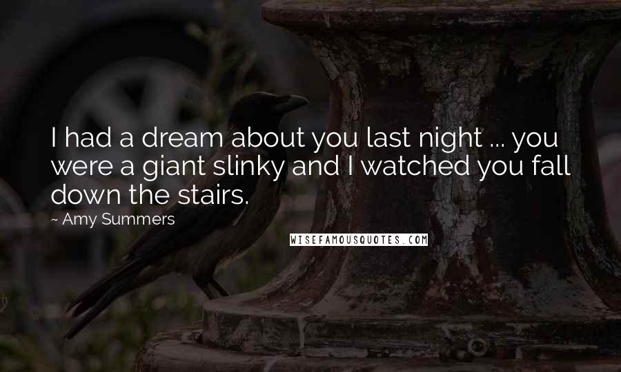 Amy Summers Quotes: I had a dream about you last night ... you were a giant slinky and I watched you fall down the stairs.