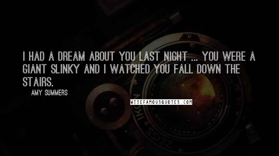 Amy Summers Quotes: I had a dream about you last night ... you were a giant slinky and I watched you fall down the stairs.