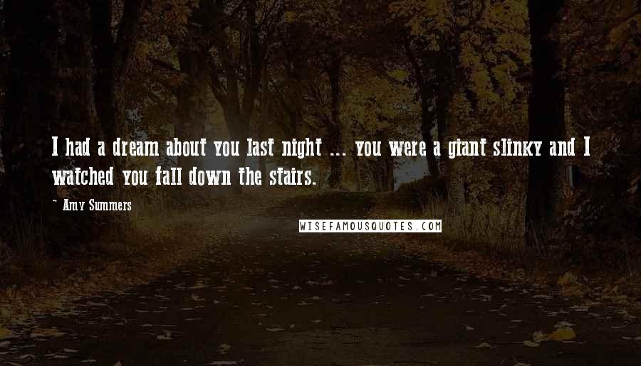 Amy Summers Quotes: I had a dream about you last night ... you were a giant slinky and I watched you fall down the stairs.